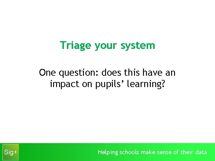 Triage your system One question: does this have an impact on pupils’ learning? Helping