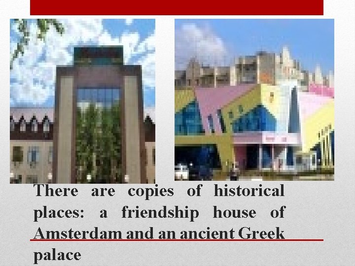 There are copies of historical places: a friendship house of Amsterdam and an ancient