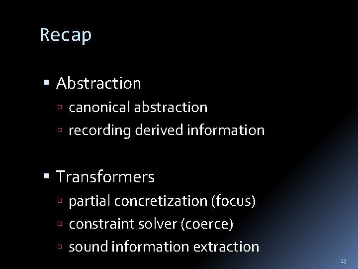 Recap Abstraction canonical abstraction recording derived information Transformers partial concretization (focus) constraint solver (coerce)