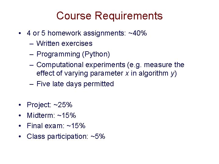 Course Requirements • 4 or 5 homework assignments: ~40% – Written exercises – Programming Course Requirements • 4 or 5 homework assignments: ~40% – Written exercises – Programming