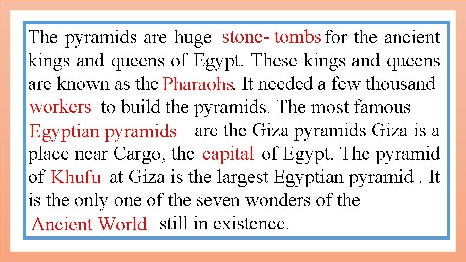 The pyramids are huge stone- tombs for the ancient kings and queens of Egypt.