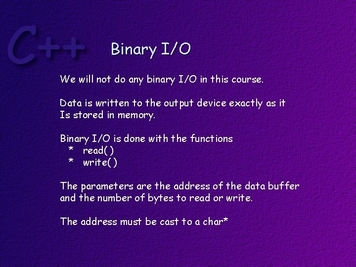 Binary I/O We will not do any binary I/O in this course. Data is