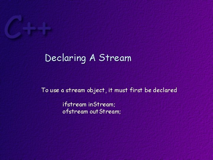 Declaring A Stream To use a stream object, it must first be declared ifstream