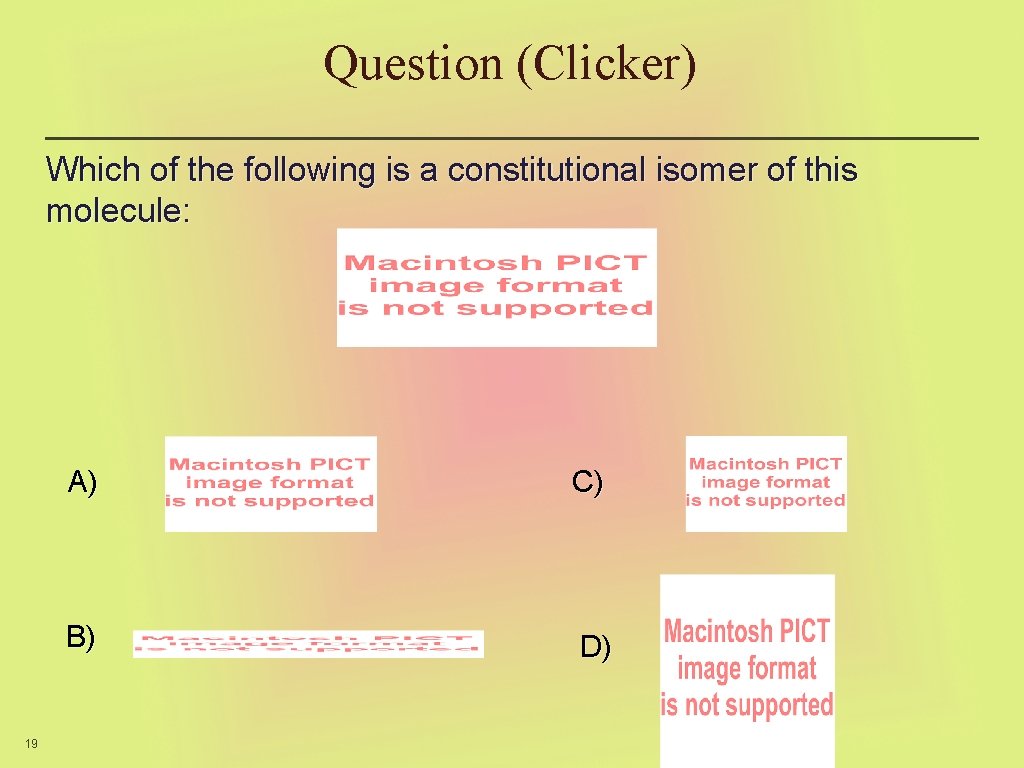 Question (Clicker) Which of the following is a constitutional isomer of this molecule: 19
