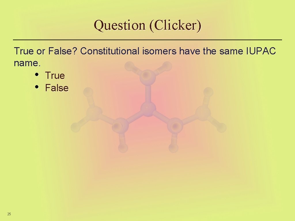 Question (Clicker) True or False? Constitutional isomers have the same IUPAC name. • True
