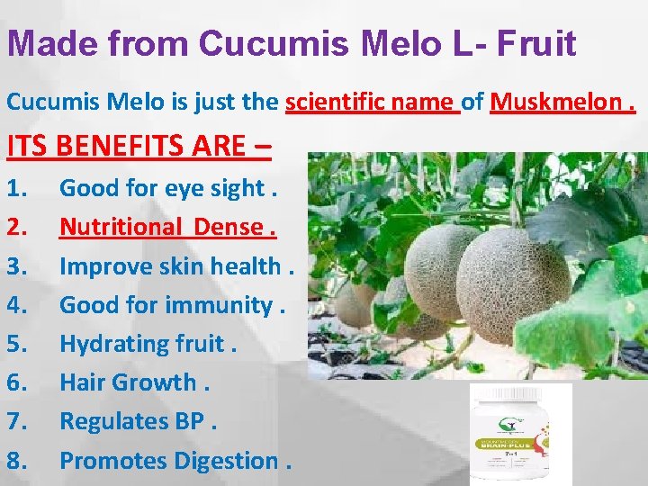 Made from Cucumis Melo L- Fruit Cucumis Melo is just the scientific name of