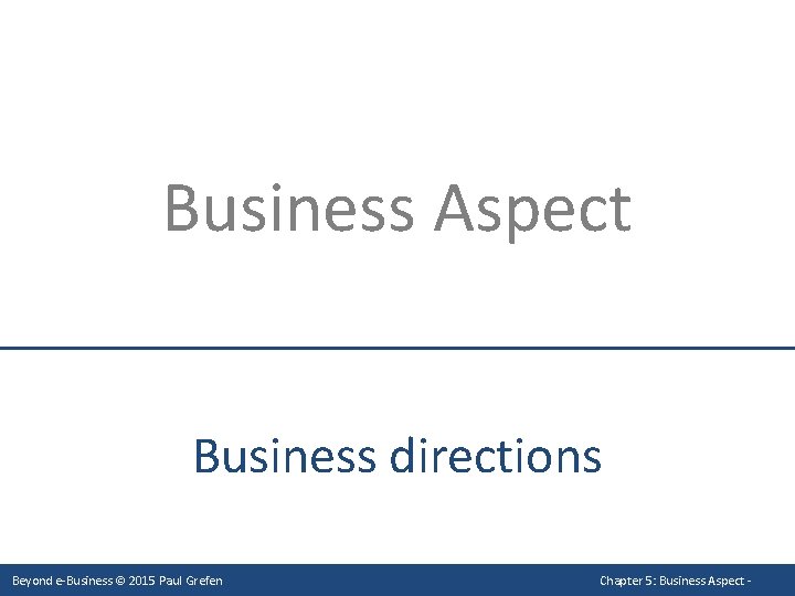 Business Aspect Business directions Beyond e-Business © 2015 Paul Grefen Chapter 5: Business Aspect