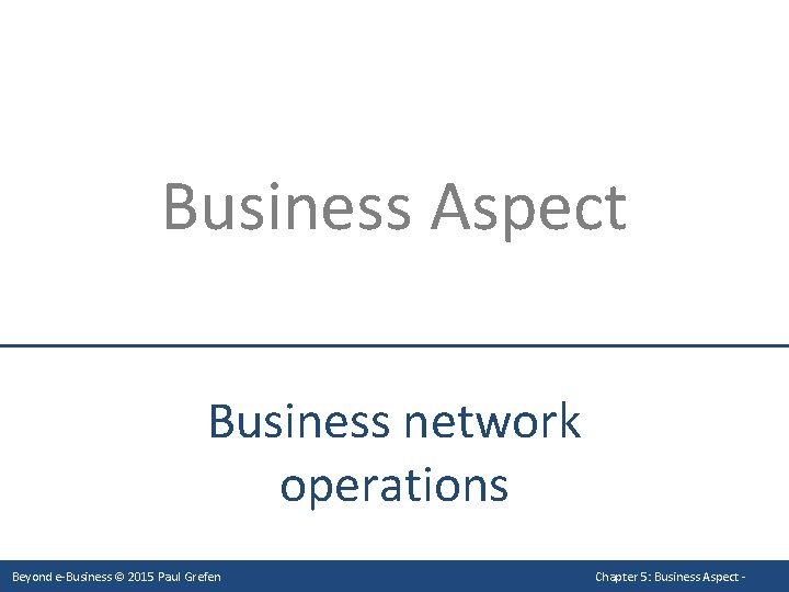 Business Aspect Business network operations Beyond e-Business © 2015 Paul Grefen Chapter 5: Business