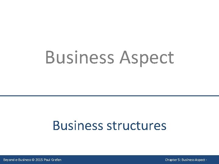 Business Aspect Business structures Beyond e-Business © 2015 Paul Grefen Chapter 5: Business Aspect