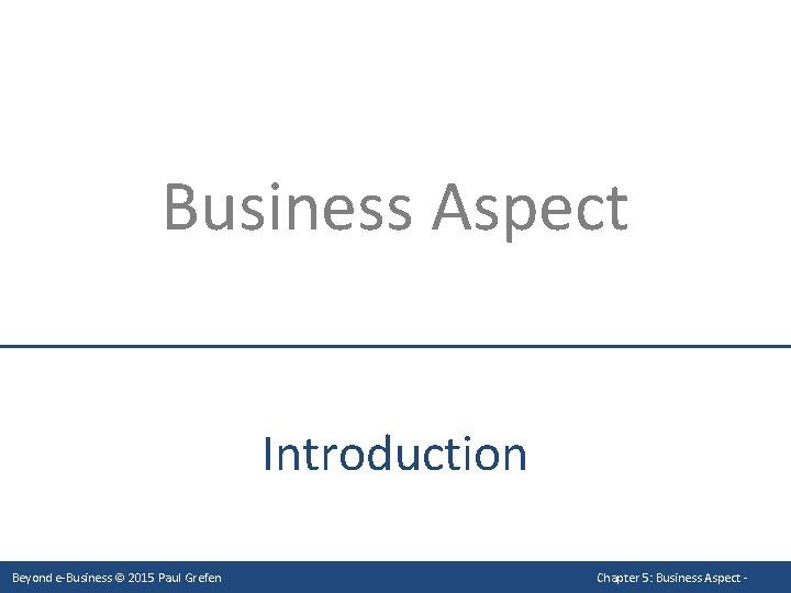 Business Aspect Introduction Beyond e-Business © 2015 Paul Grefen Chapter 5: Business Aspect -