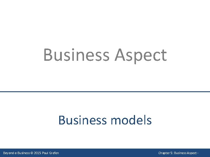 Business Aspect Business models Beyond e-Business © 2015 Paul Grefen Chapter 5: Business Aspect