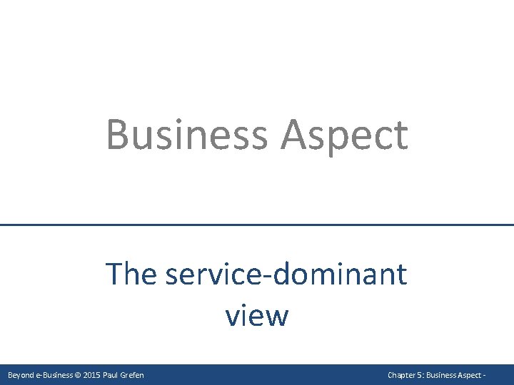 Business Aspect The service-dominant view Beyond e-Business © 2015 Paul Grefen Chapter 5: Business