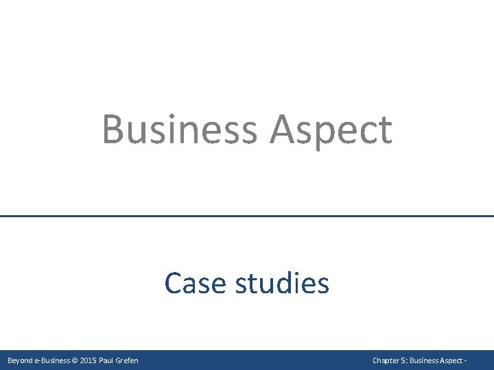 Business Aspect Case studies Beyond e-Business © 2015 Paul Grefen Chapter 5: Business Aspect