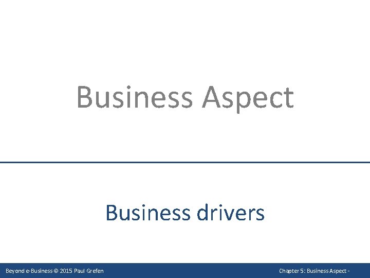 Business Aspect Business drivers Beyond e-Business © 2015 Paul Grefen Chapter 5: Business Aspect