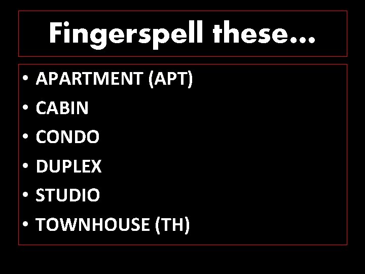 Fingerspell these… • • • APARTMENT (APT) CABIN CONDO DUPLEX STUDIO TOWNHOUSE (TH) 