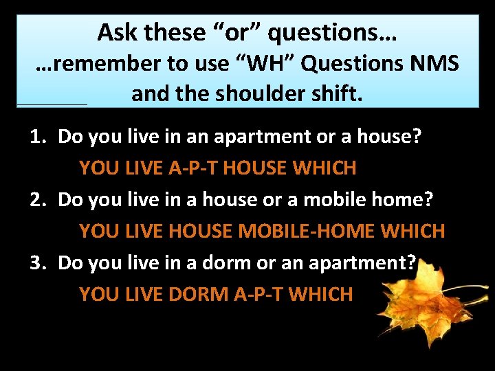 Ask these “or” questions… …remember to use “WH” Questions NMS and the shoulder shift.