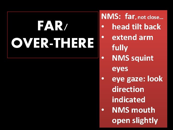 FAR/ OVER-THERE NMS: far, not close… • head tilt back • extend arm fully