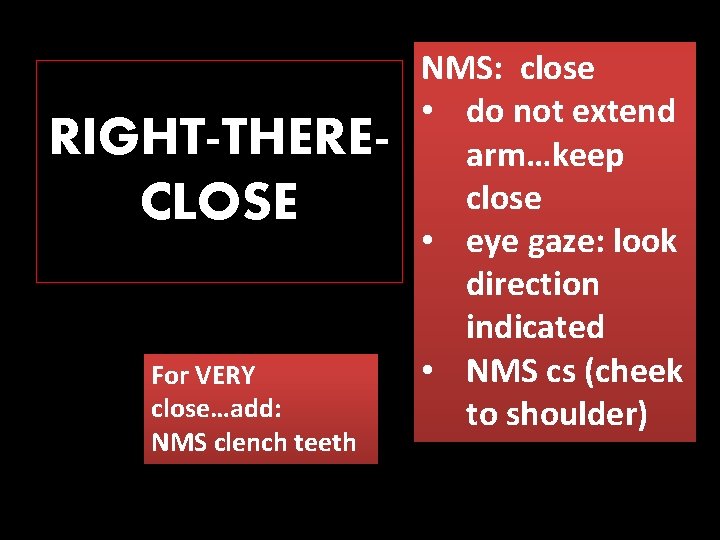 RIGHT-THERECLOSE For VERY close…add: NMS clench teeth NMS: close • do not extend arm…keep