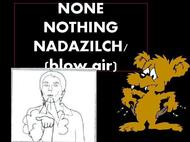 NONE NOTHING NADAZILCH/ (blow air) 
