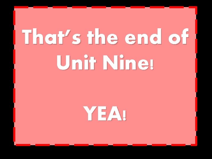 That’s the end of Unit Nine! YEA! 