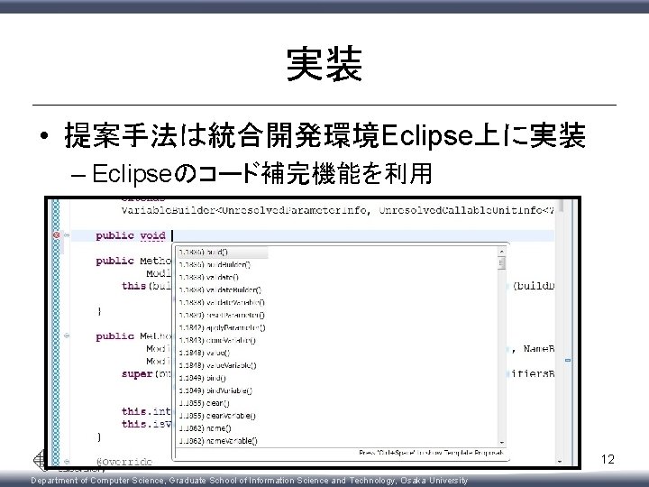 実装 • 提案手法は統合開発環境Eclipse上に実装 – Eclipseのコード補完機能を利用 12 Department of Computer Science, Graduate School of Information