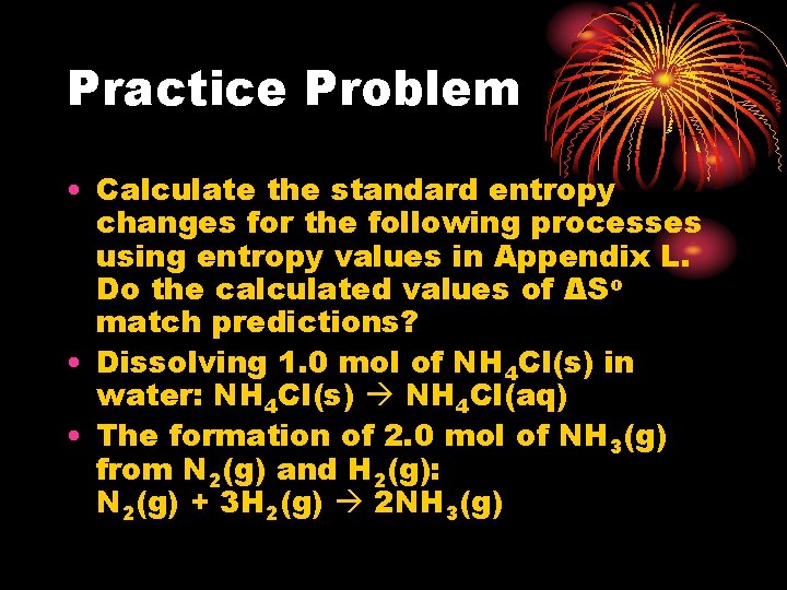 Practice Problem • Calculate the standard entropy changes for the following processes using entropy Practice Problem • Calculate the standard entropy changes for the following processes using entropy