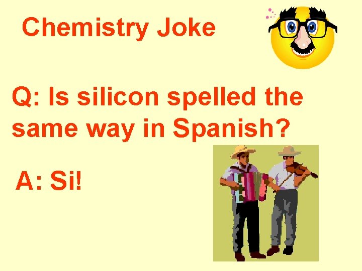 Chemistry Joke Q: Is silicon spelled the same way in Spanish? A: Si! 