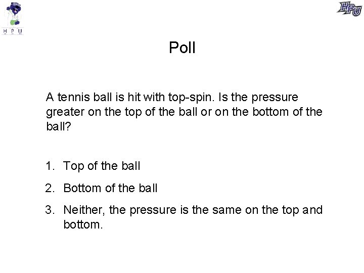 Poll A tennis ball is hit with top-spin. Is the pressure greater on the
