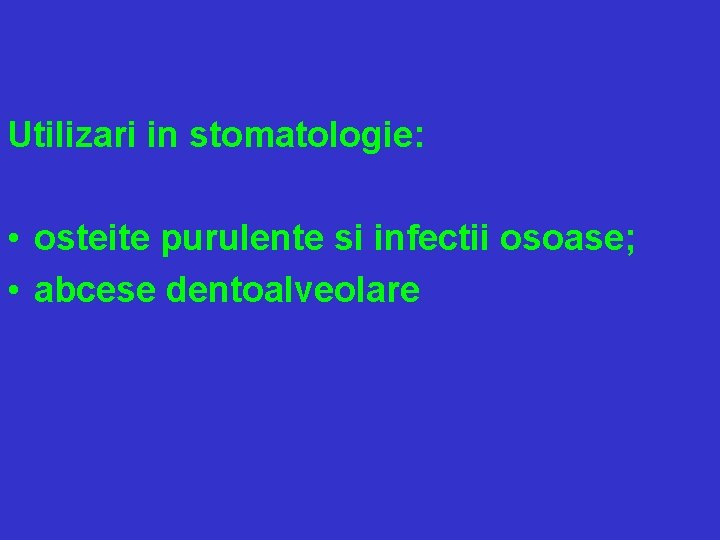 Utilizari in stomatologie: • osteite purulente si infectii osoase; • abcese dentoalveolare 