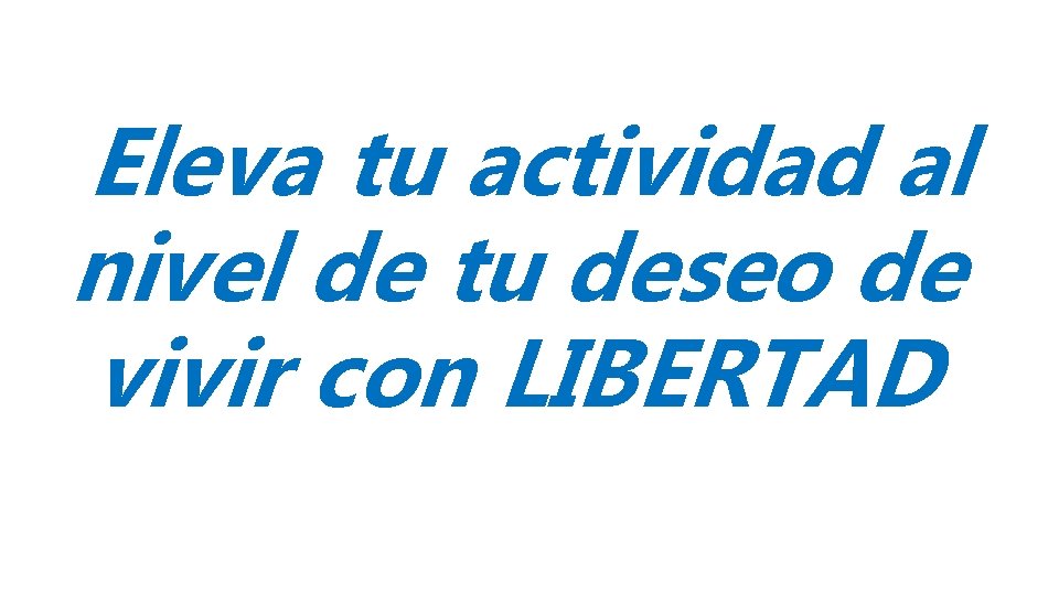 Eleva tu actividad al nivel de tu deseo de vivir con LIBERTAD 