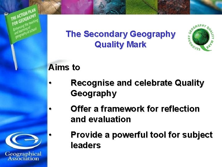 The Secondary Geography Quality Mark Aims to • Recognise and celebrate Quality Geography •
