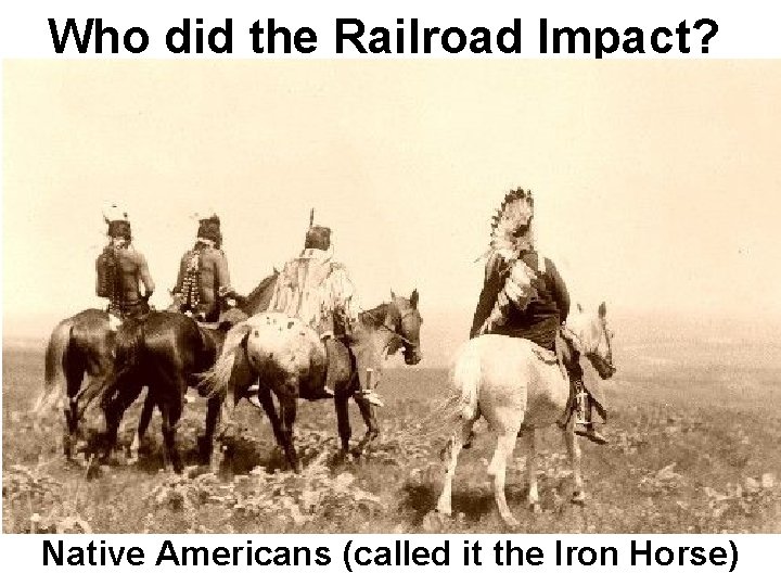 Who did the Railroad Impact? Native Americans (called it the Iron Horse) 