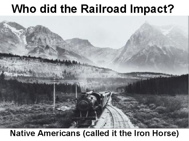 Who did the Railroad Impact? Native Americans (called it the Iron Horse) 