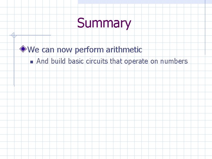 Summary We can now perform arithmetic And build basic circuits that operate on numbers