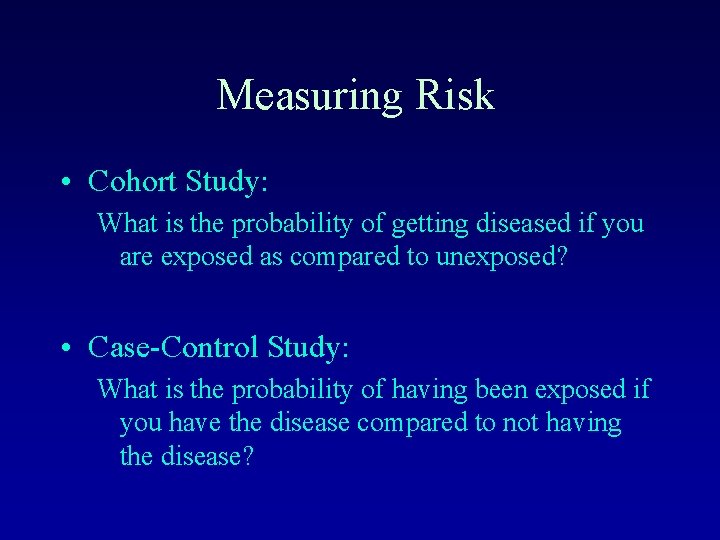 Measuring Risk • Cohort Study: What is the probability of getting diseased if you