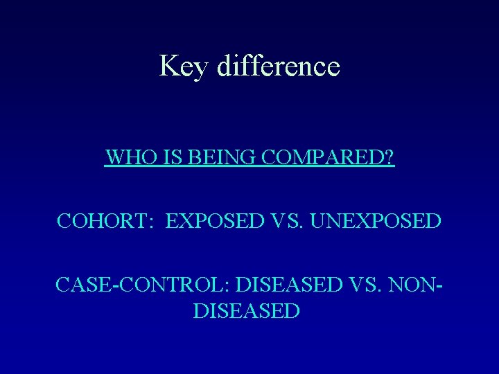 Key difference WHO IS BEING COMPARED? COHORT: EXPOSED VS. UNEXPOSED CASE-CONTROL: DISEASED VS. NONDISEASED