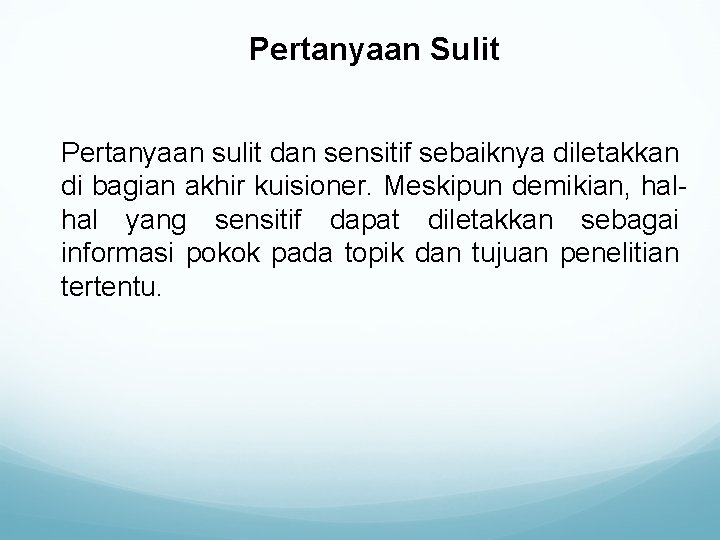 Pertanyaan Sulit Pertanyaan sulit dan sensitif sebaiknya diletakkan di bagian akhir kuisioner. Meskipun demikian,