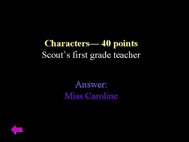 Characters–– 40 points Scout’s first grade teacher Answer: Miss Caroline 