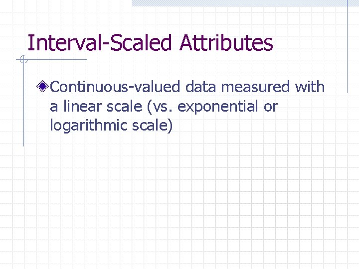 Interval-Scaled Attributes Continuous-valued data measured with a linear scale (vs. exponential or logarithmic scale)