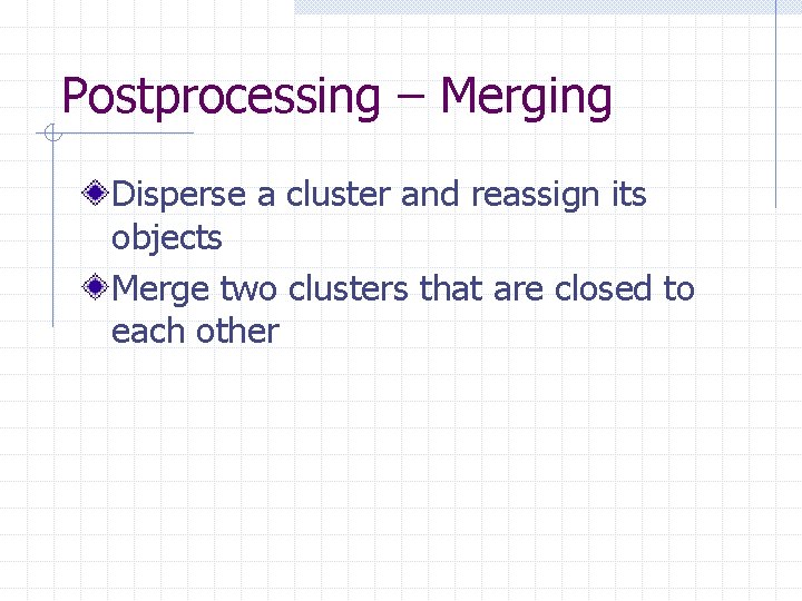 Postprocessing – Merging Disperse a cluster and reassign its objects Merge two clusters that