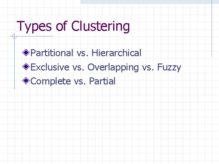 Types of Clustering Partitional vs. Hierarchical Exclusive vs. Overlapping vs. Fuzzy Complete vs. Partial
