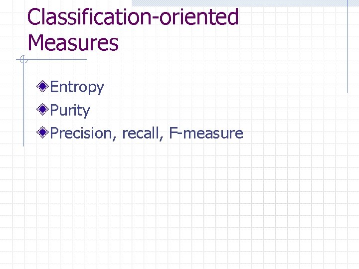 Classification-oriented Measures Entropy Purity Precision, recall, F-measure 