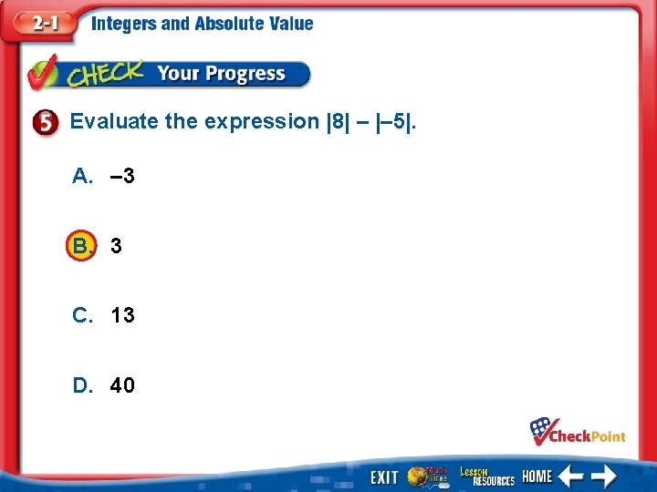 Evaluate the expression |8| – |– 5|. A. – 3 B. 3 C. 13