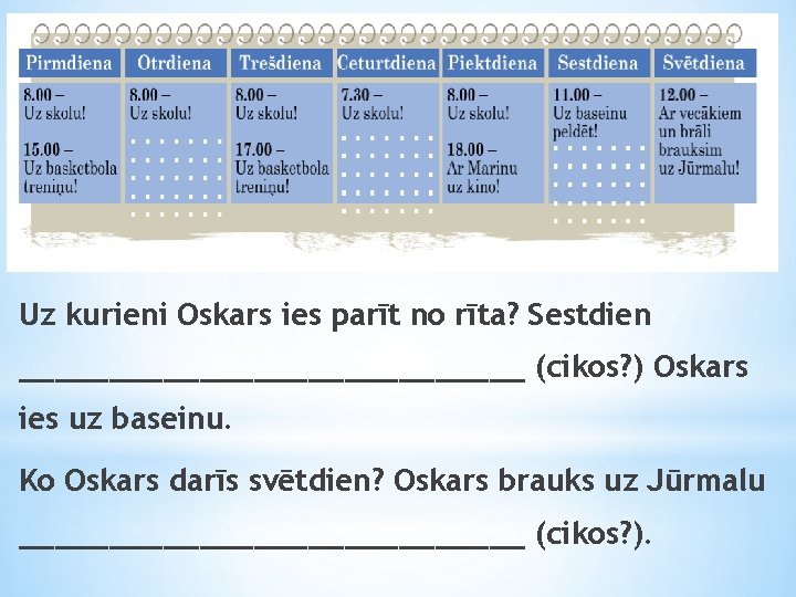 Uz kurieni Oskars ies parīt no rīta? Sestdien ______________ (cikos? ) Oskars ies uz