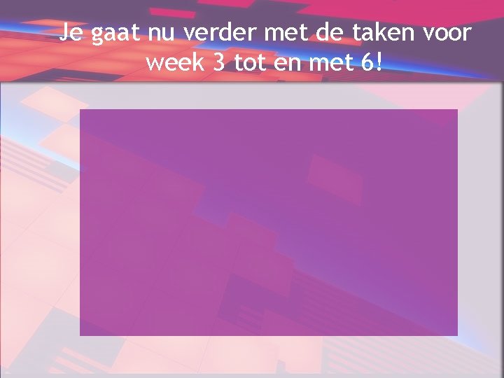 Je gaat nu verder met de taken voor week 3 tot en met 6!