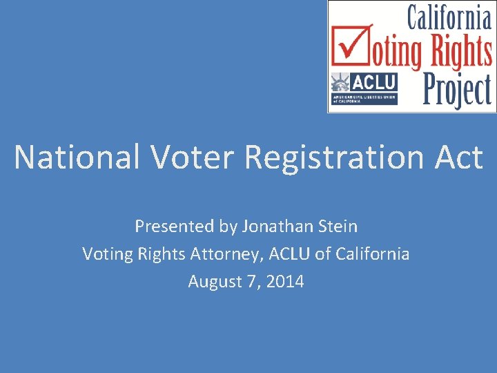 National Voter Registration Act Presented by Jonathan Stein Voting Rights Attorney, ACLU of California National Voter Registration Act Presented by Jonathan Stein Voting Rights Attorney, ACLU of California