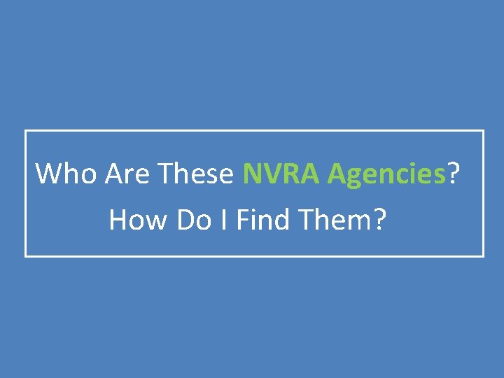 Who Are These NVRA Agencies? How Do I Find Them? Who Are These NVRA Agencies? How Do I Find Them?