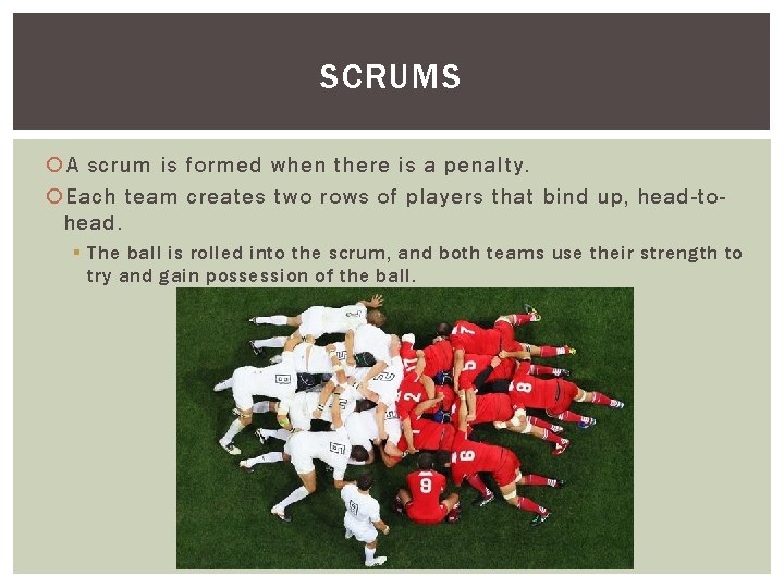 SCRUMS A scrum is formed when there is a penalty. Each team creates two
