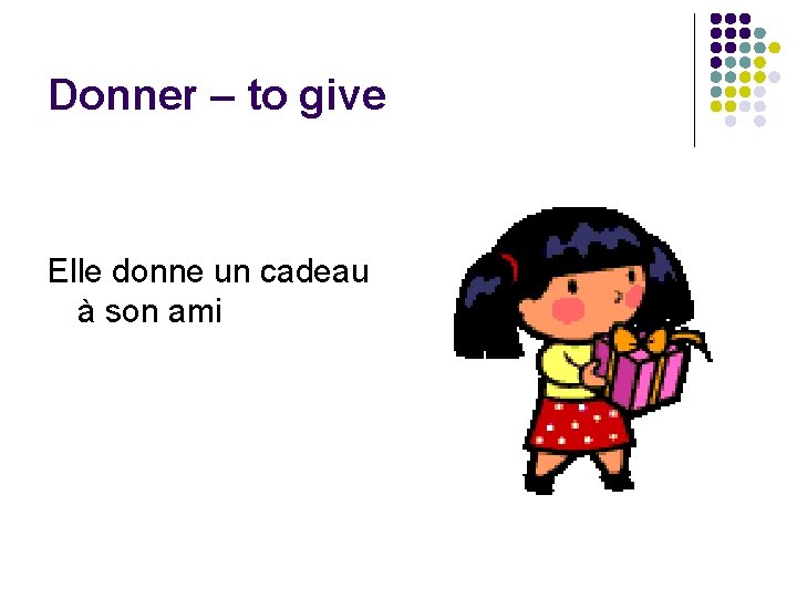 Donner – to give Elle donne un cadeau à son ami 
