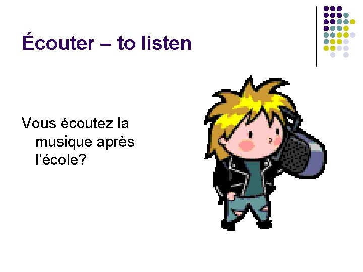 Écouter – to listen Vous écoutez la musique après l’école? 